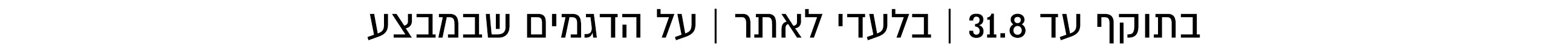 בתוקף עד 8.8 בלעדי לאתר כל הפריטים שבמצע